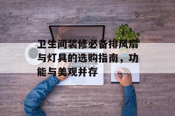 卫生间装修必备排风扇与灯具的选购指南，功能与美观并存