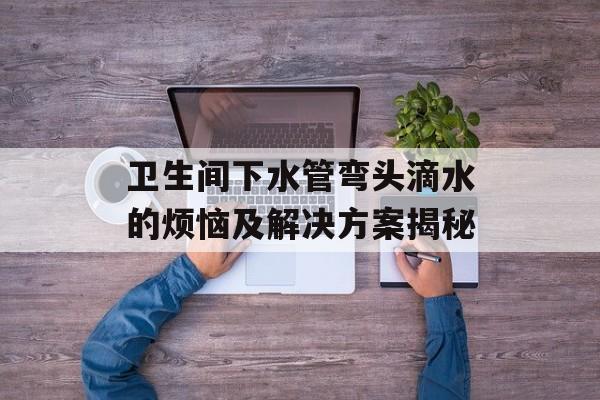 卫生间下水管弯头滴水的烦恼及解决方案揭秘