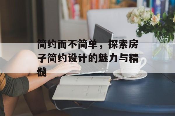 简约而不简单，探索房子简约设计的魅力与精髓