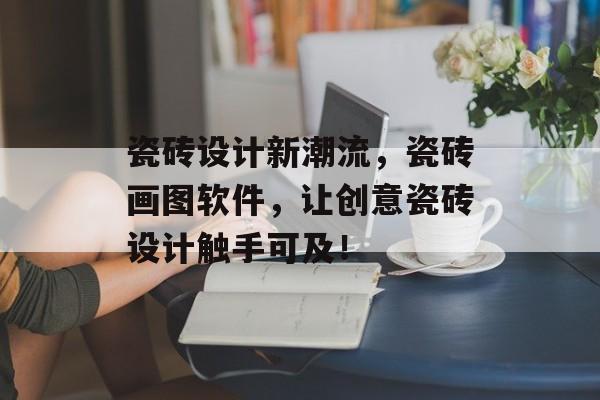瓷砖设计新潮流，瓷砖画图软件，让创意瓷砖设计触手可及！