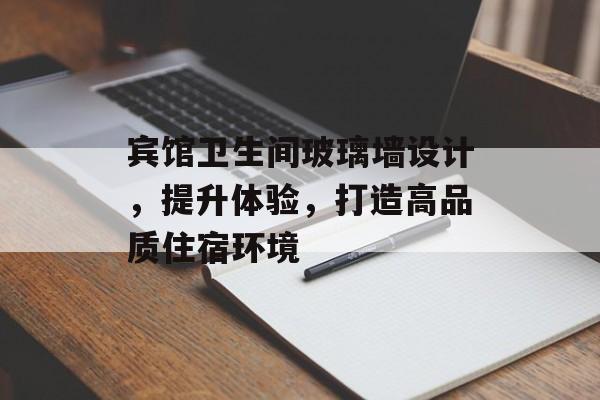 宾馆卫生间玻璃墙设计，提升体验，打造高品质住宿环境