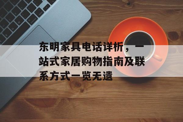 东明家具电话详析，一站式家居购物指南及联系方式一览无遗