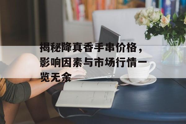 揭秘降真香手串价格，影响因素与市场行情一览无余