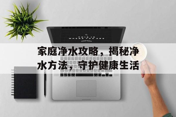 家庭净水攻略，揭秘净水方法，守护健康生活