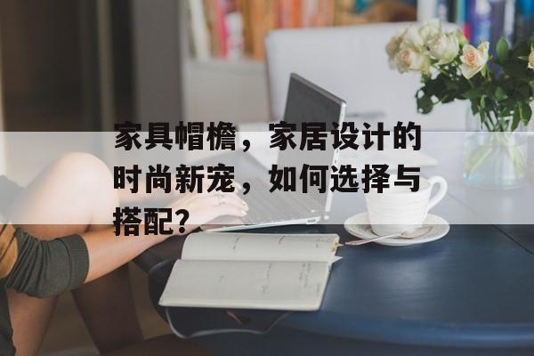 家具帽檐，家居设计的时尚新宠，如何选择与搭配？