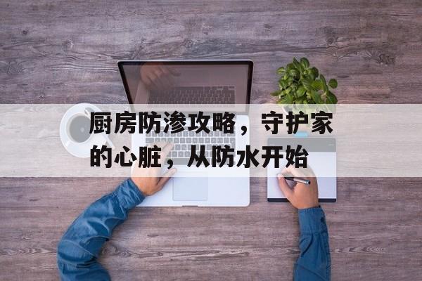厨房防渗攻略，守护家的心脏，从防水开始