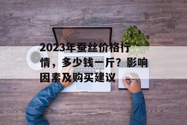 2023年蚕丝价格行情，多少钱一斤？影响因素及购买建议