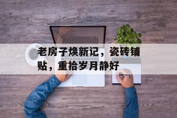老房子焕新记，瓷砖铺贴，重拾岁月静好