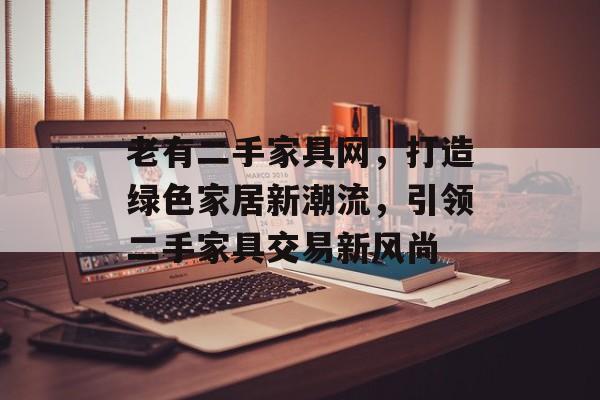 老有二手家具网，打造绿色家居新潮流，引领二手家具交易新风尚