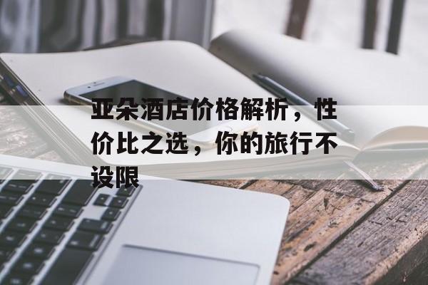 亚朵酒店价格解析，性价比之选，你的旅行不设限