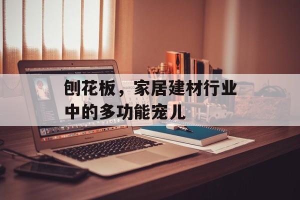 刨花板，家居建材行业中的多功能宠儿