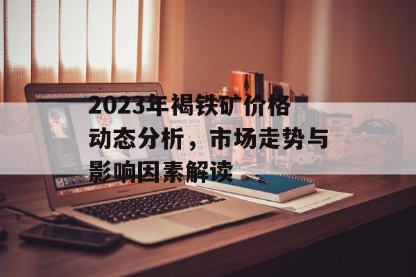 2023年褐铁矿价格动态分析，市场走势与影响因素解读
