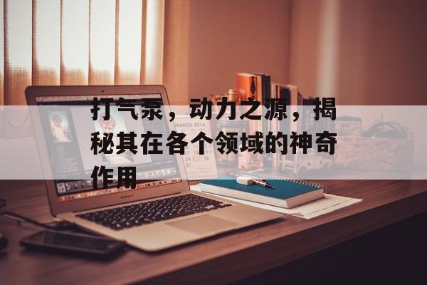 打气泵，动力之源，揭秘其在各个领域的神奇作用