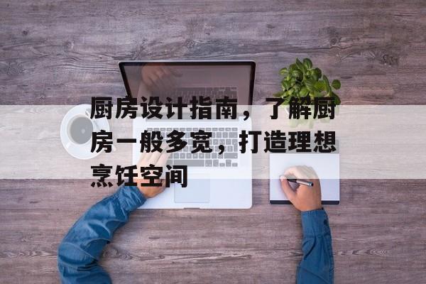 厨房设计指南，了解厨房一般多宽，打造理想烹饪空间