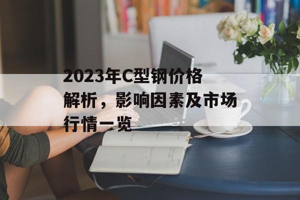 2023年C型钢价格解析，影响因素及市场行情一览
