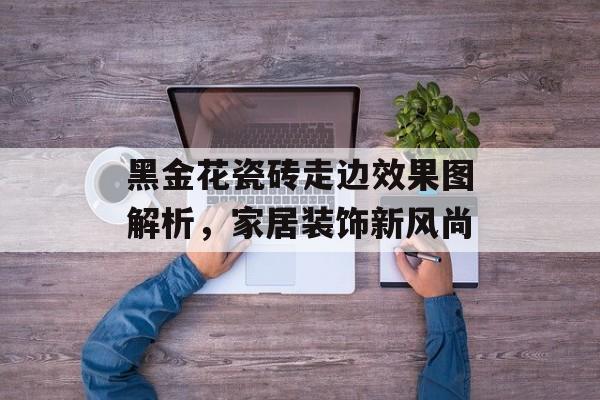 黑金花瓷砖走边效果图解析，家居装饰新风尚