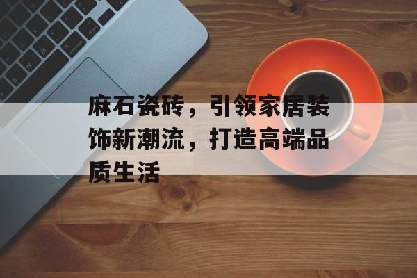 麻石瓷砖，引领家居装饰新潮流，打造高端品质生活