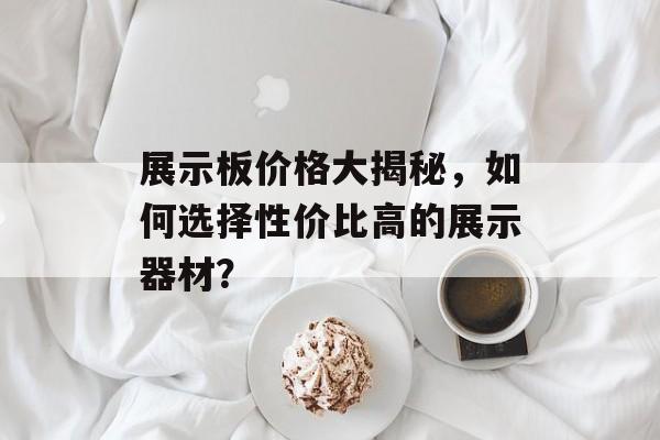 展示板价格大揭秘，如何选择性价比高的展示器材？