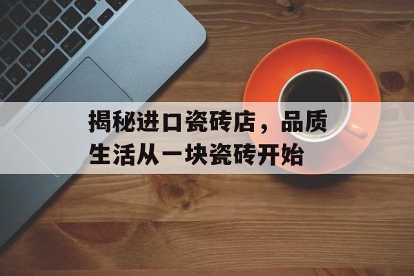 揭秘进口瓷砖店，品质生活从一块瓷砖开始