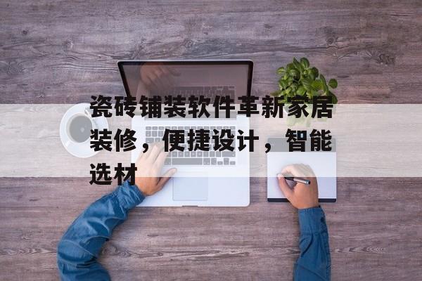 瓷砖铺装软件革新家居装修，便捷设计，智能选材
