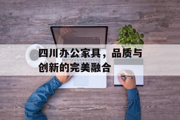 四川办公家具，品质与创新的完美融合