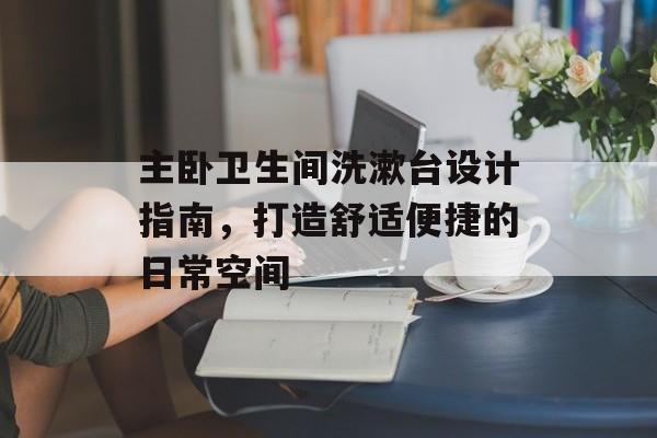 主卧卫生间洗漱台设计指南，打造舒适便捷的日常空间