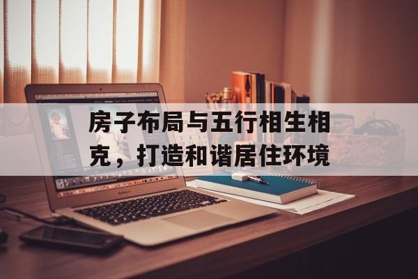 房子布局与五行相生相克，打造和谐居住环境