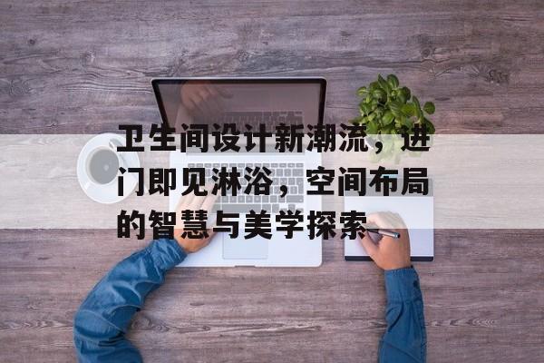 卫生间设计新潮流，进门即见淋浴，空间布局的智慧与美学探索