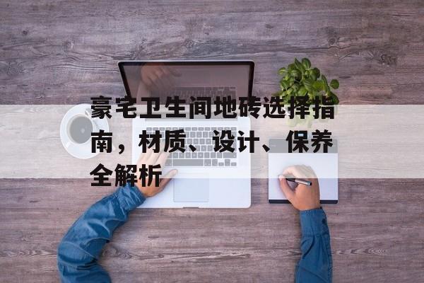豪宅卫生间地砖选择指南，材质、设计、保养全解析