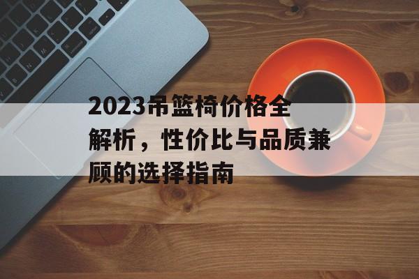 2023吊篮椅价格全解析，性价比与品质兼顾的选择指南