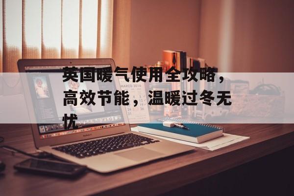 英国暖气使用全攻略，高效节能，温暖过冬无忧