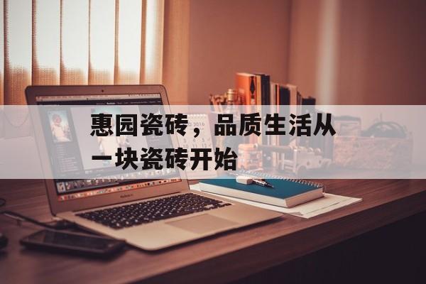 惠园瓷砖，品质生活从一块瓷砖开始