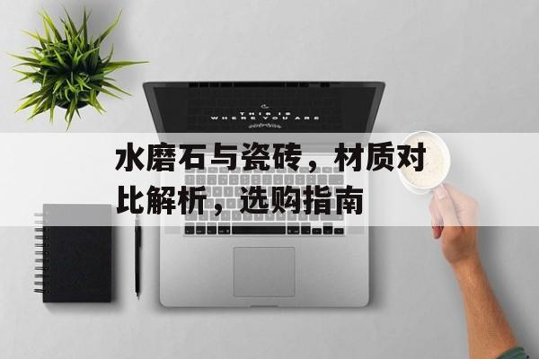 水磨石与瓷砖，材质对比解析，选购指南