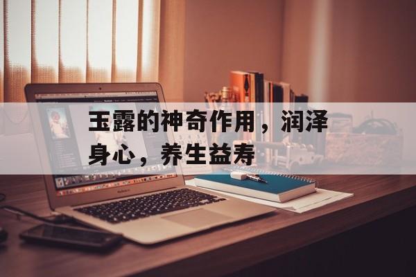 玉露的神奇作用，润泽身心，养生益寿