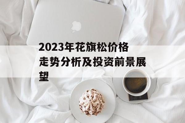 2023年花旗松价格走势分析及投资前景展望
