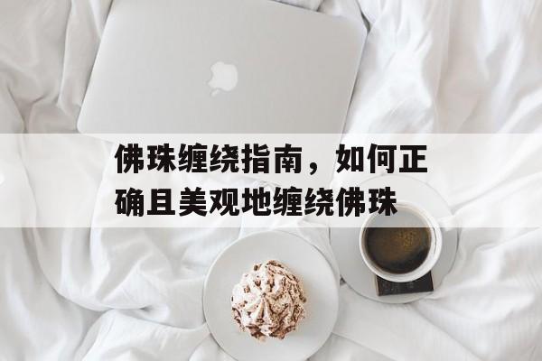 佛珠缠绕指南，如何正确且美观地缠绕佛珠