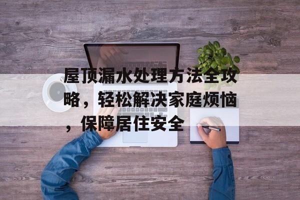 屋顶漏水处理方法全攻略，轻松解决家庭烦恼，保障居住安全