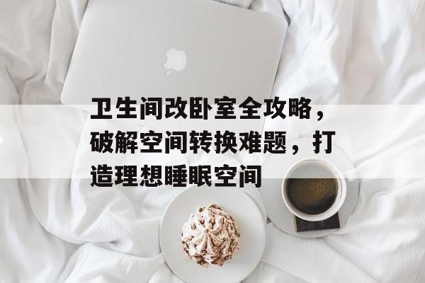 卫生间改卧室全攻略，破解空间转换难题，打造理想睡眠空间
