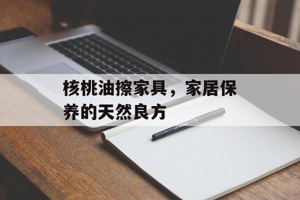 核桃油擦家具，家居保养的天然良方