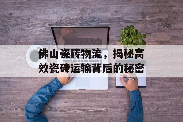 佛山瓷砖物流，揭秘高效瓷砖运输背后的秘密