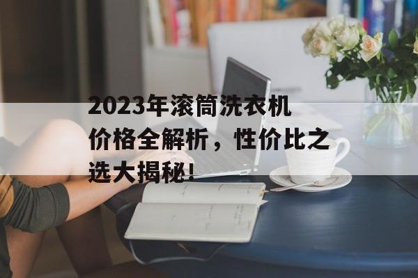 2023年滚筒洗衣机价格全解析，性价比之选大揭秘！