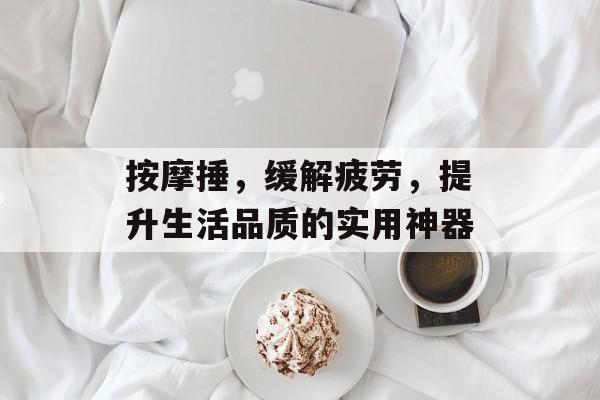 按摩捶，缓解疲劳，提升生活品质的实用神器