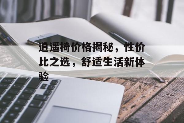 逍遥椅价格揭秘，性价比之选，舒适生活新体验