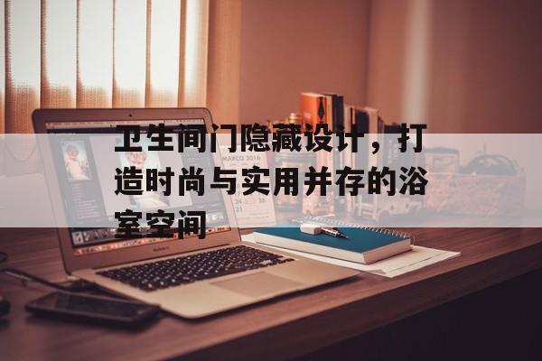 卫生间门隐藏设计，打造时尚与实用并存的浴室空间