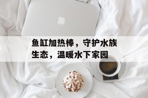 鱼缸加热棒，守护水族生态，温暖水下家园