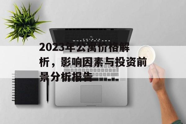 2023年公寓价格解析，影响因素与投资前景分析报告