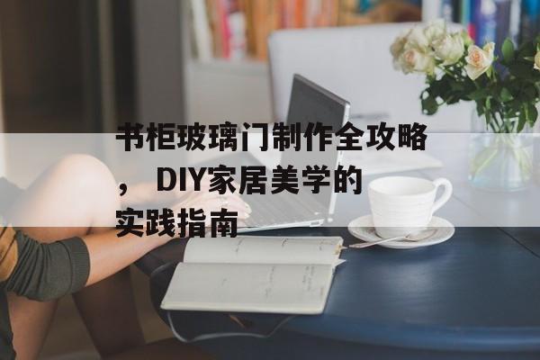 书柜玻璃门制作全攻略， DIY家居美学的实践指南