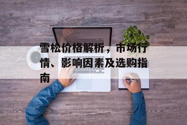 雪松价格解析，市场行情、影响因素及选购指南