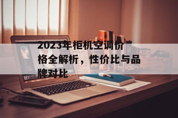 2023年柜机空调价格全解析，性价比与品牌对比