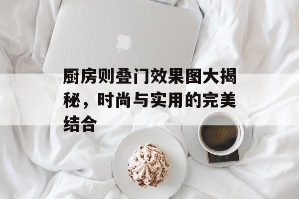 厨房则叠门效果图大揭秘，时尚与实用的完美结合